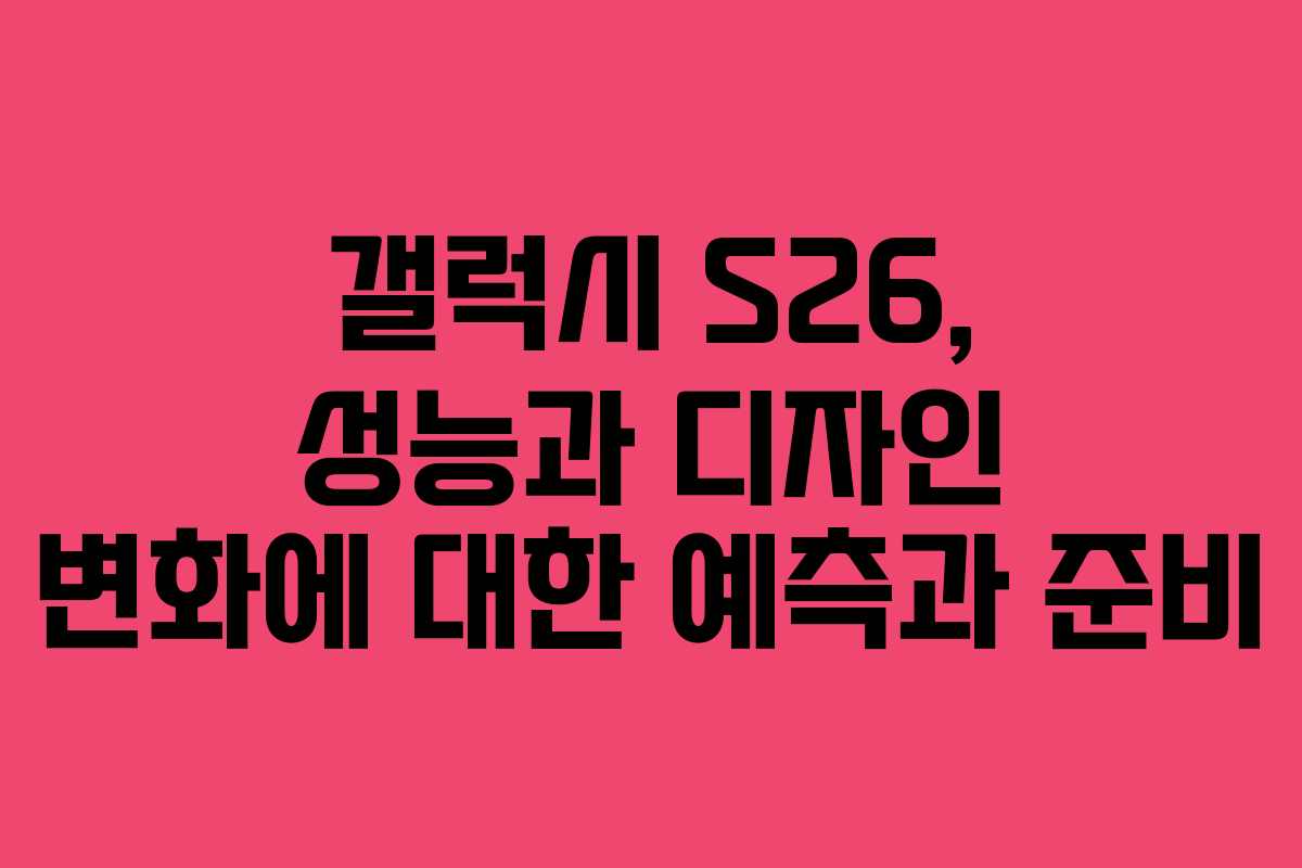 갤럭시 S26, 성능과 디자인 변화에 대한 예측과 준비