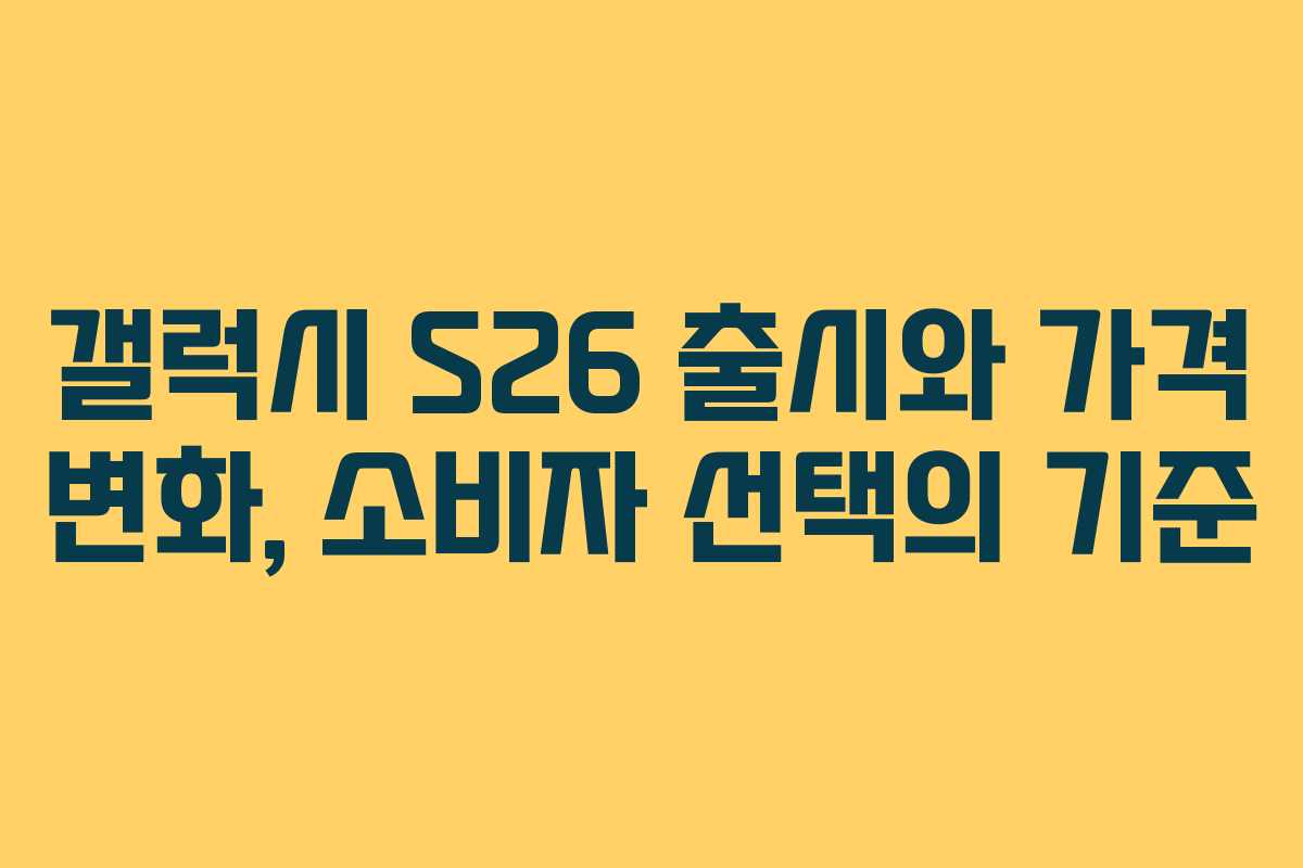 갤럭시 S26 출시와 가격 변화, 소비자 선택의 기준