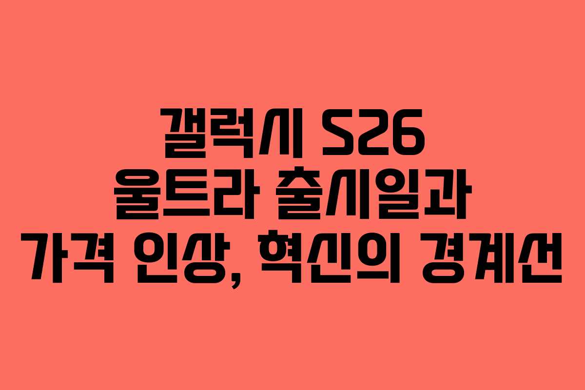 갤럭시 S26 울트라 출시일과 가격 인상, 혁신의 경계선