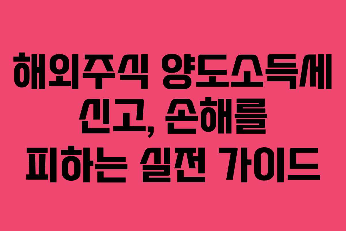 해외주식 양도소득세 신고, 손해를 피하는 실전 가이드