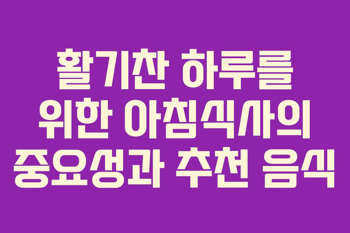 활기찬 하루를 위한 아침식사의 중요성과 추천 음식