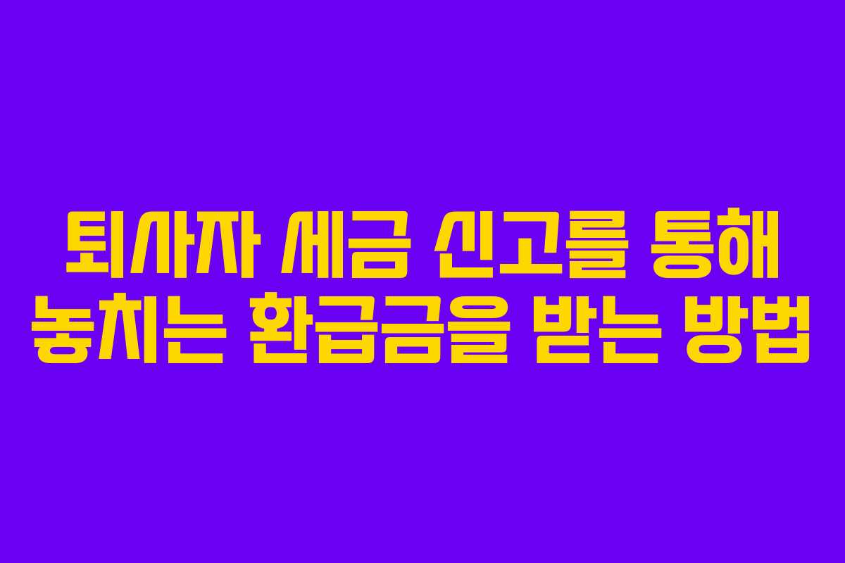 퇴사자 세금 신고를 통해 놓치는 환급금을 받는 방법