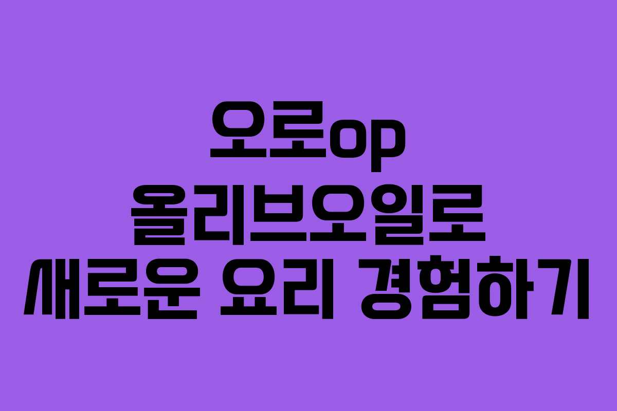 오로op 올리브오일로 새로운 요리 경험하기