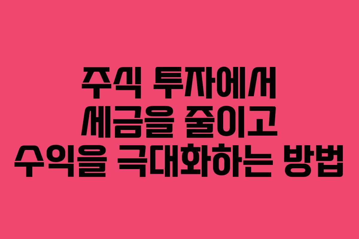 주식 투자에서 세금을 줄이고 수익을 극대화하는 방법