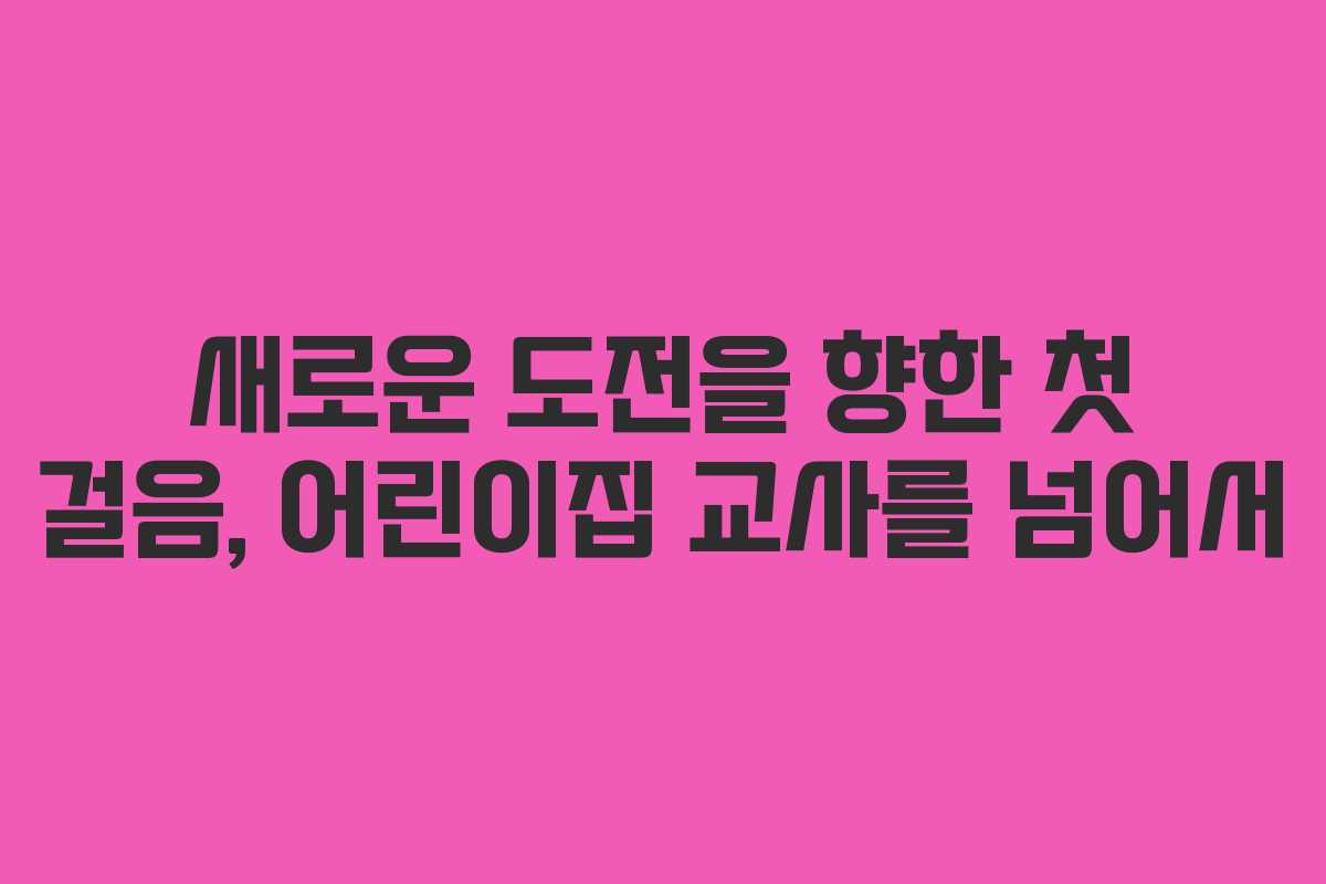 새로운 도전을 향한 첫 걸음, 어린이집 교사를 넘어서