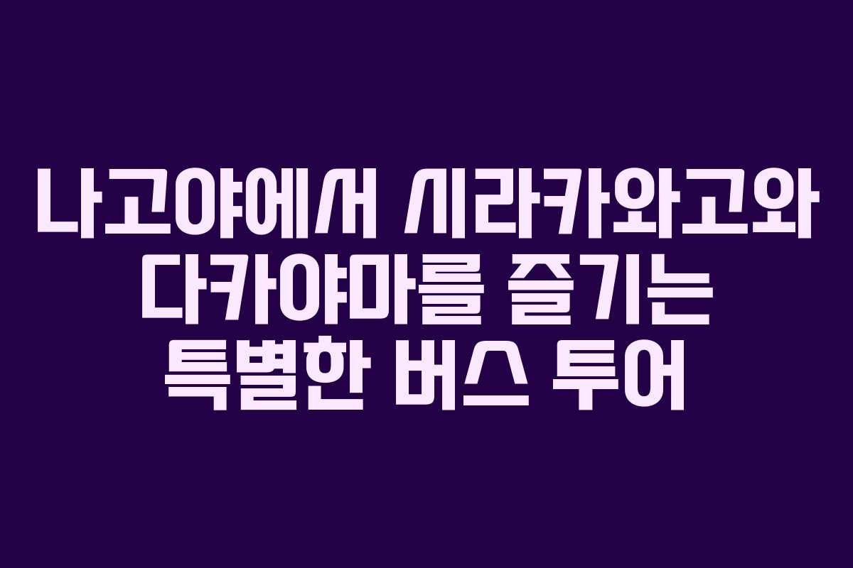 나고야에서 시라카와고와 다카야마를 즐기는 특별한 버스 투어