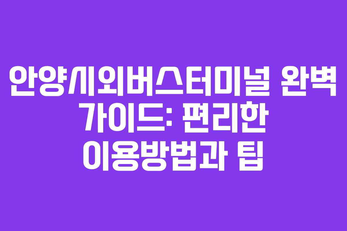 안양시외버스터미널 완벽 가이드: 편리한 이용방법과 팁