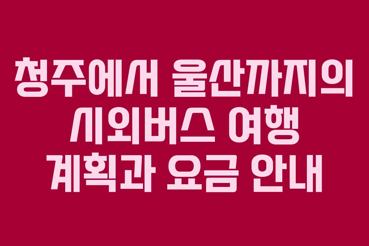 청주에서 울산까지의 시외버스 여행 계획과 요금 안내