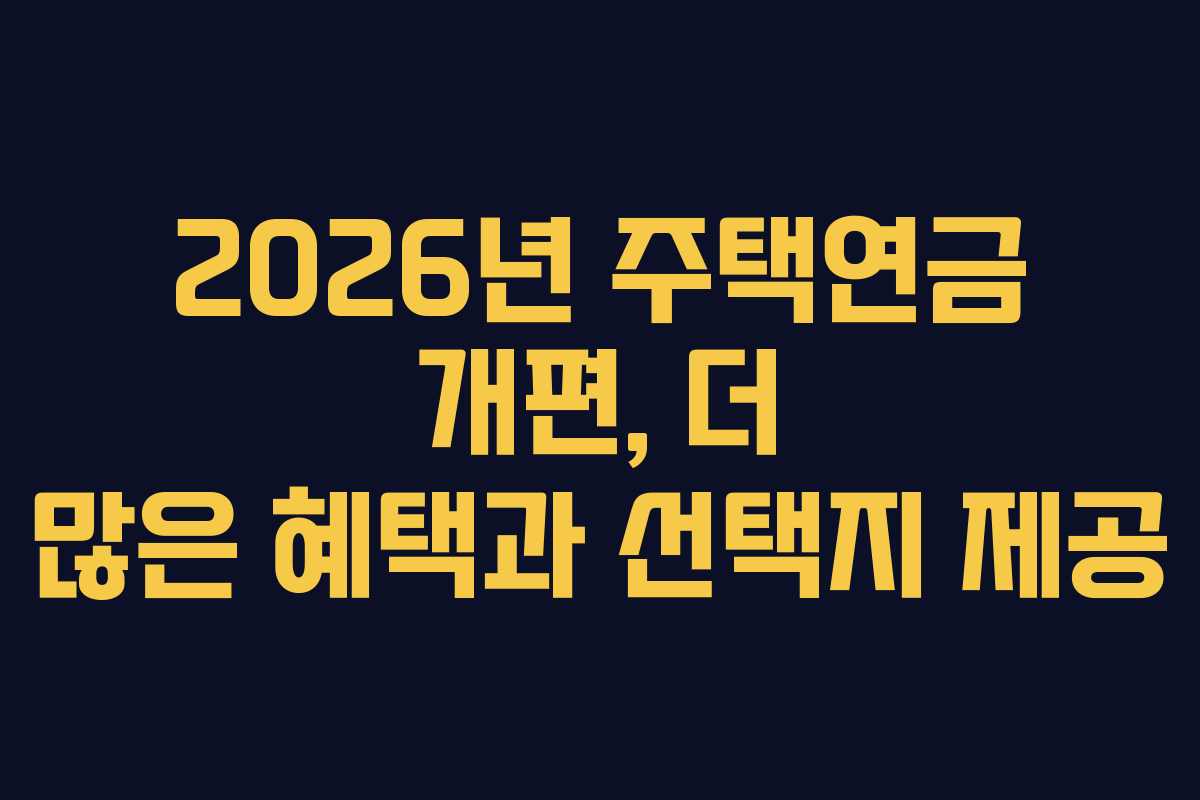 2026년 주택연금 개편, 더 많은 혜택과 선택지 제공