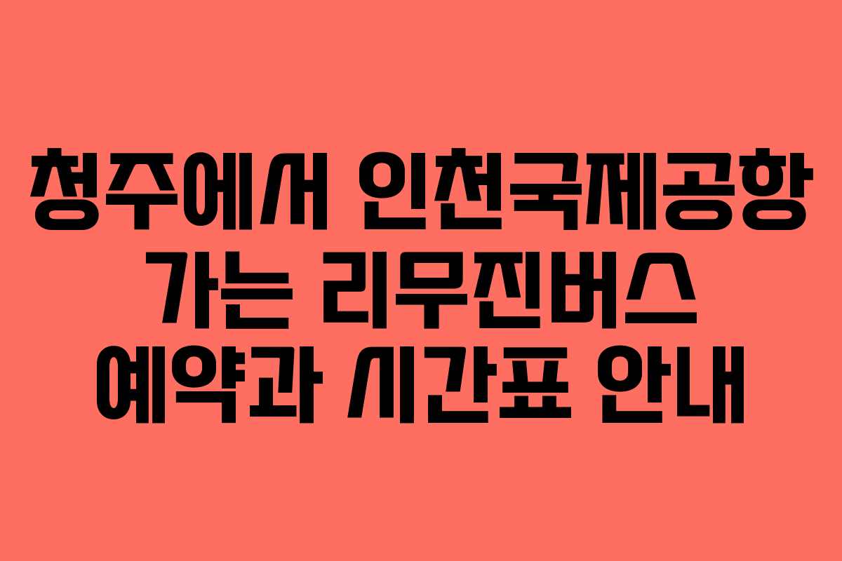 청주에서 인천국제공항 가는 리무진버스 예약과 시간표 안내