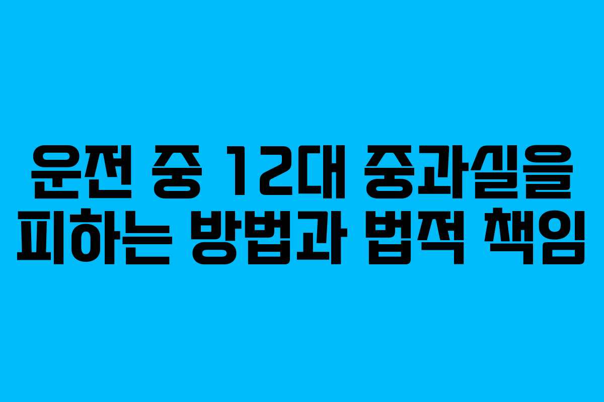 운전 중 12대 중과실을 피하는 방법과 법적 책임