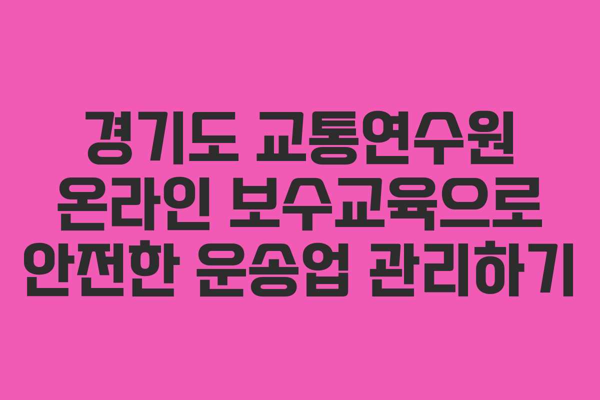 경기도 교통연수원 온라인 보수교육으로 안전한 운송업 관리하기