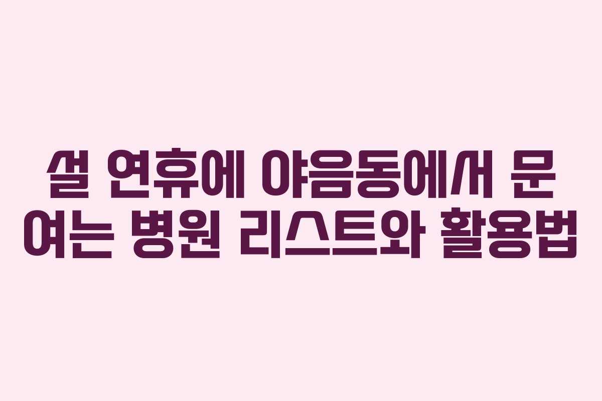 설 연휴에 야음동에서 문 여는 병원 리스트와 활용법
