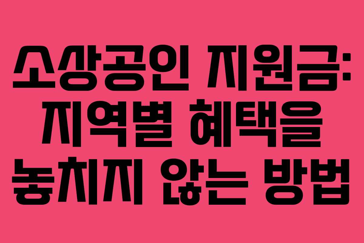 소상공인 지원금: 지역별 혜택을 놓치지 않는 방법