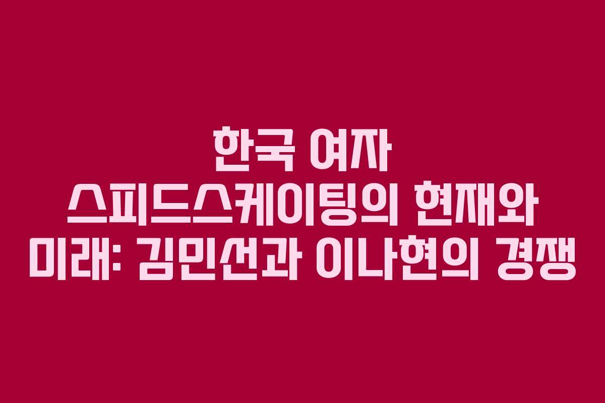 한국 여자 스피드스케이팅의 현재와 미래: 김민선과 이나현의 경쟁