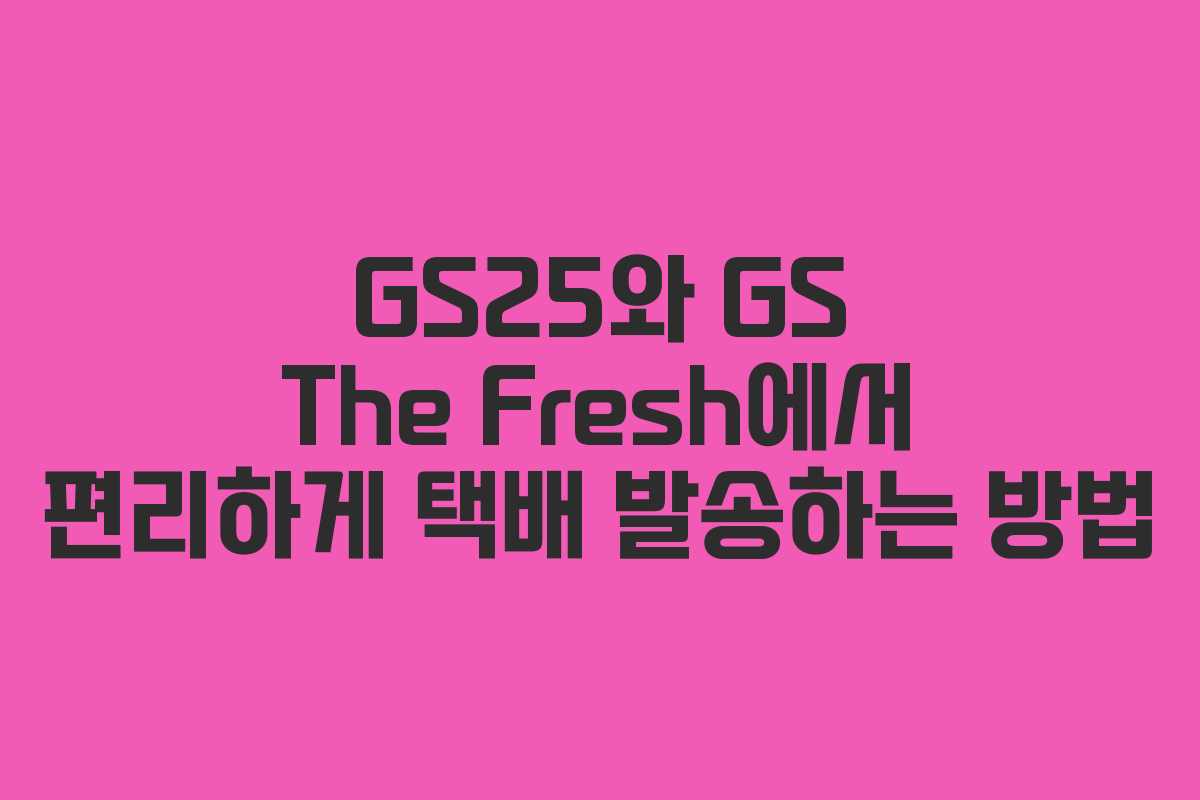 GS25와 GS The Fresh에서 편리하게 택배 발송하는 방법