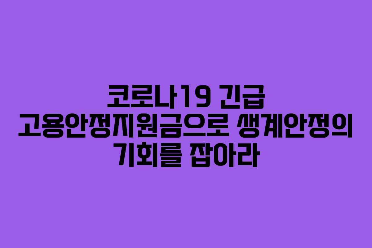 코로나19 긴급 고용안정지원금으로 생계안정의 기회를 잡아라