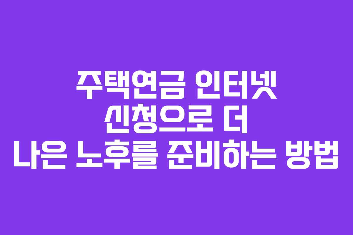 주택연금 인터넷 신청으로 더 나은 노후를 준비하는 방법