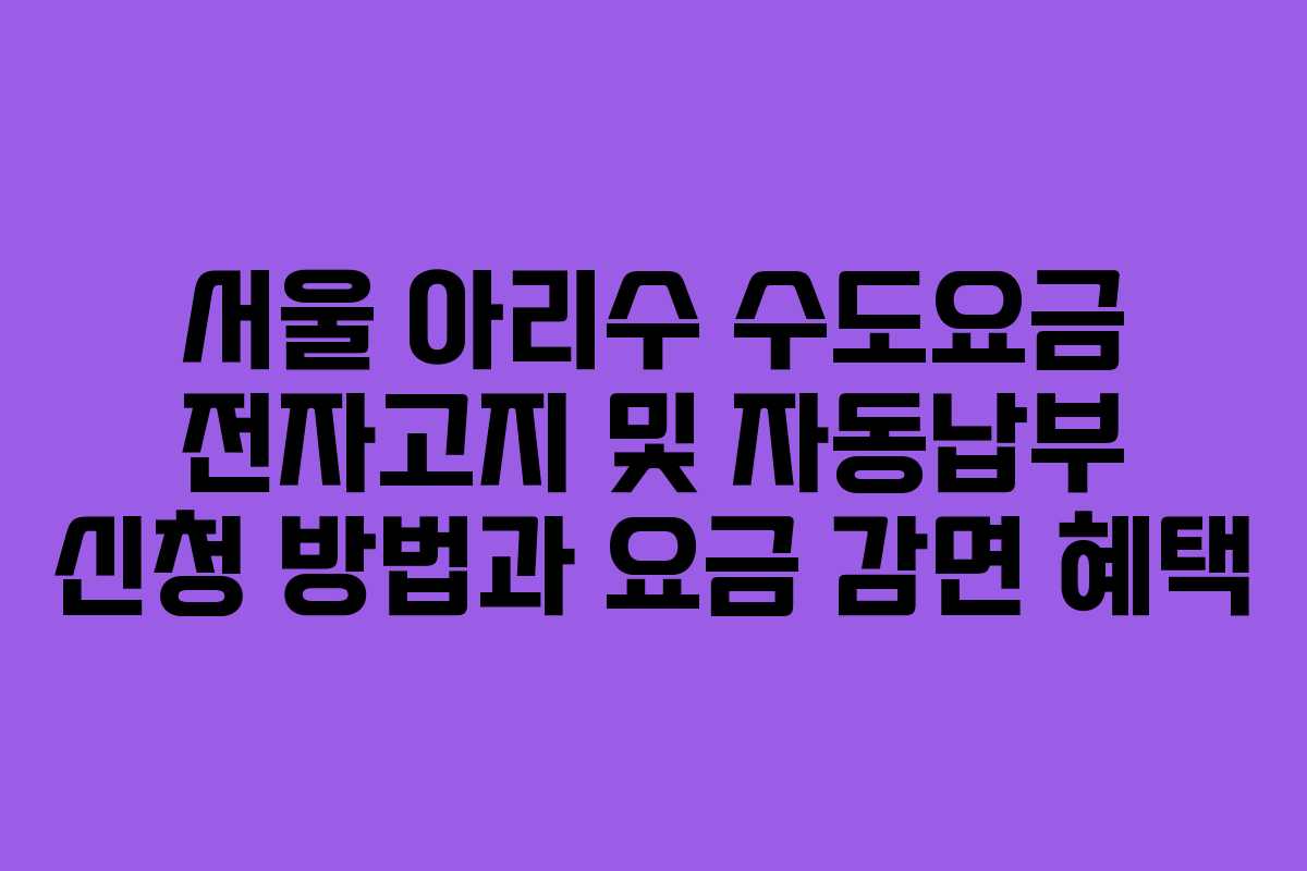 서울 아리수 수도요금 전자고지 및 자동납부 신청 방법과 요금 감면 혜택