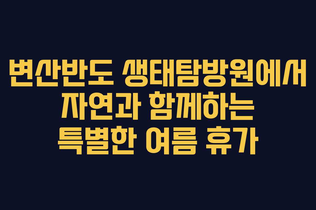 변산반도 생태탐방원에서 자연과 함께하는 특별한 여름 휴가