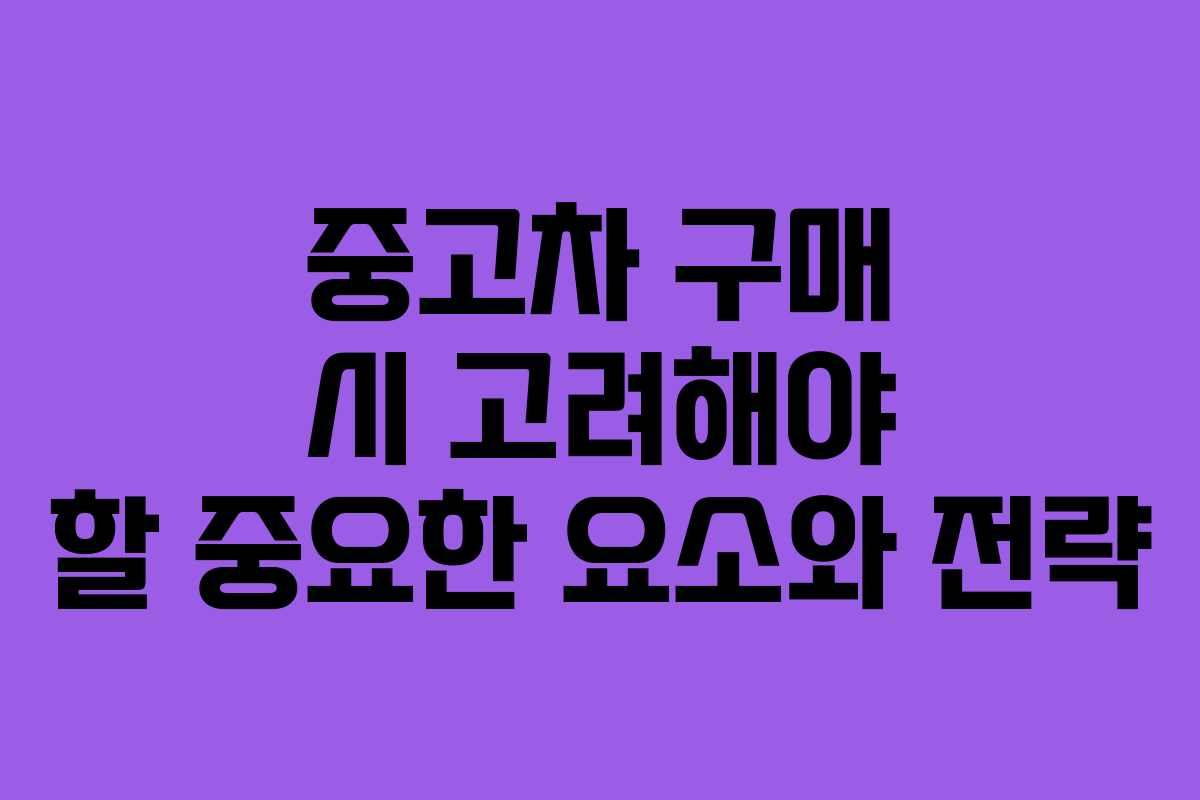 중고차 구매 시 고려해야 할 중요한 요소와 전략