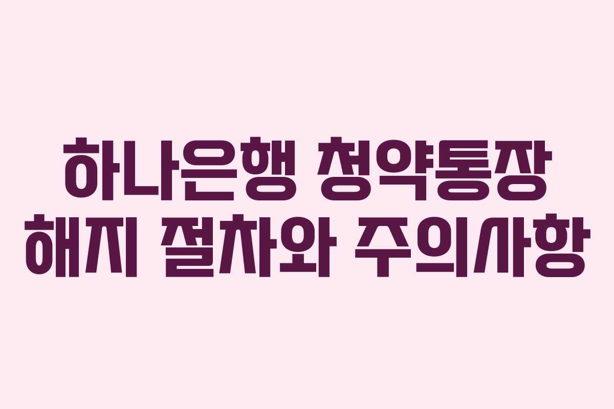 하나은행 청약통장 해지 절차와 주의사항