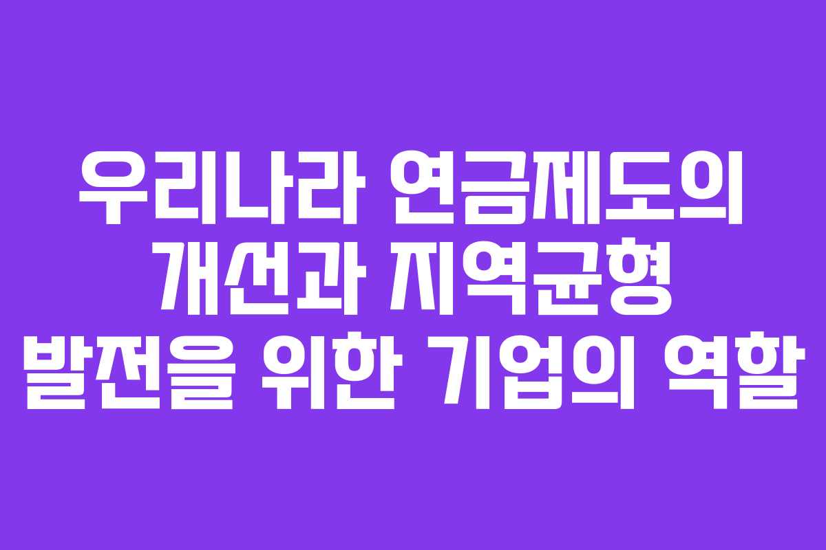 우리나라 연금제도의 개선과 지역균형 발전을 위한 기업의 역할