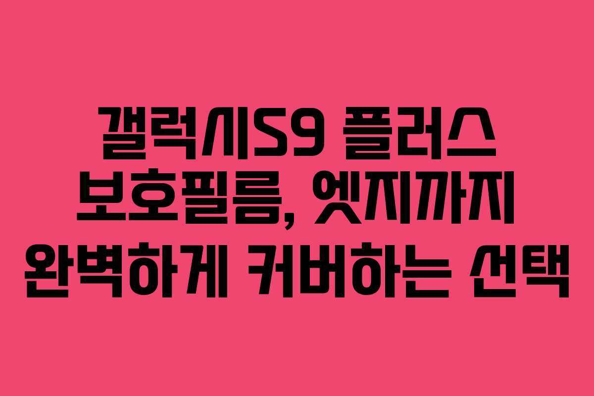 갤럭시S9 플러스 보호필름, 엣지까지 완벽하게 커버하는 선택