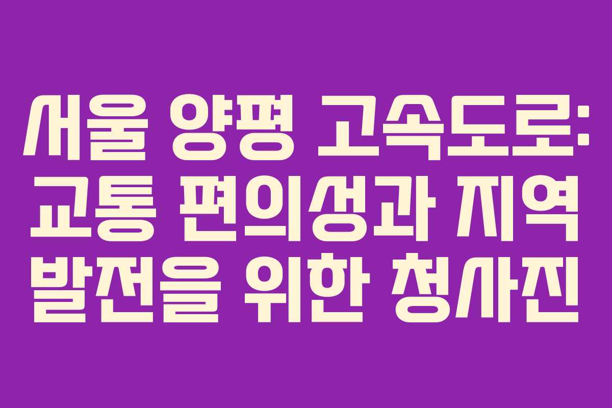 서울 양평 고속도로: 교통 편의성과 지역 발전을 위한 청사진