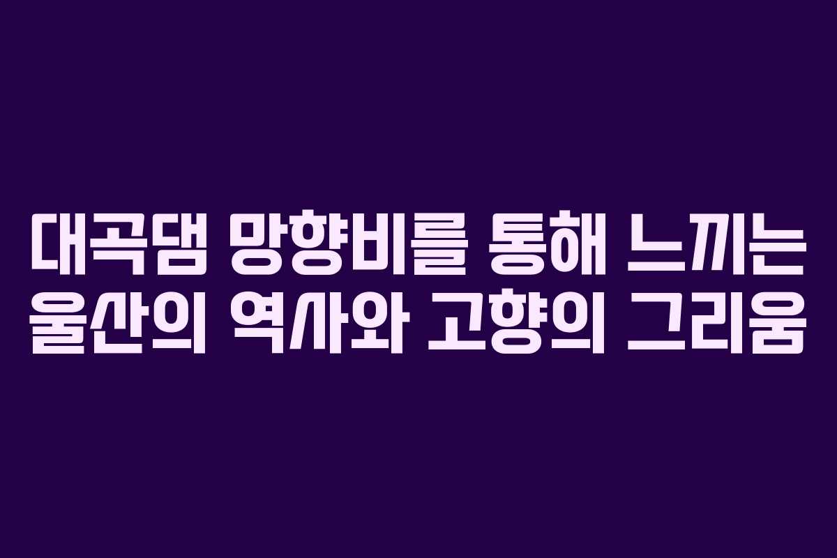 대곡댐 망향비를 통해 느끼는 울산의 역사와 고향의 그리움