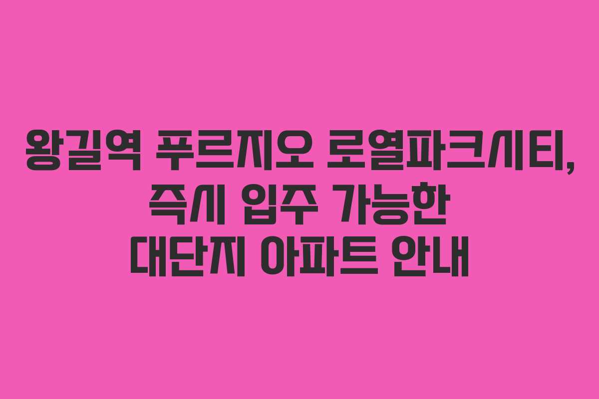 왕길역 푸르지오 로열파크시티, 즉시 입주 가능한 대단지 아파트 안내