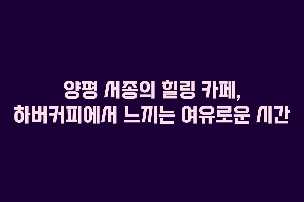 양평 서종의 힐링 카페, 하버커피에서 느끼는 여유로운 시간