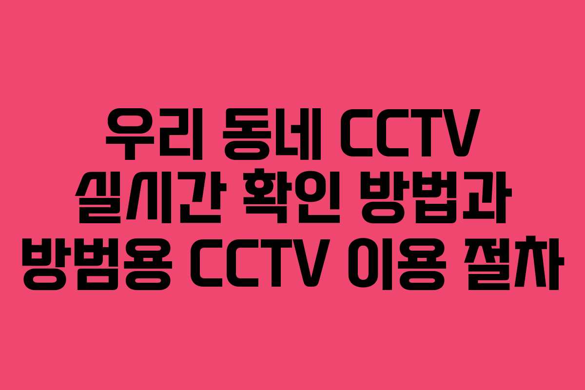 우리 동네 CCTV 실시간 확인 방법과 방범용 CCTV 이용 절차