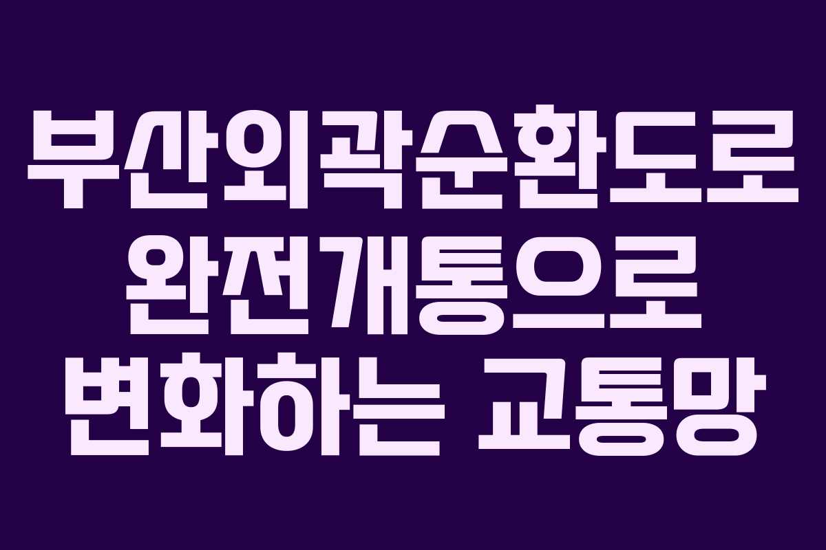 부산외곽순환도로 완전개통으로 변화하는 교통망