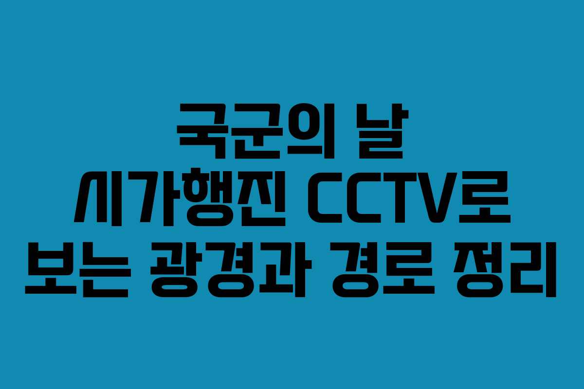 국군의 날 시가행진 CCTV로 보는 광경과 경로 정리