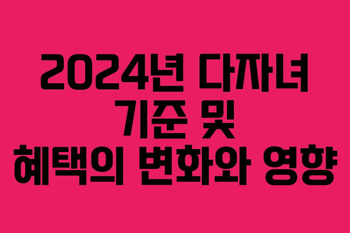 2024년 다자녀 기준 및 혜택의 변화와 영향