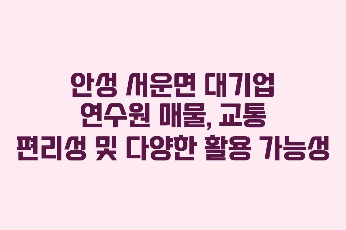 안성 서운면 대기업 연수원 매물, 교통 편리성 및 다양한 활용 가능성