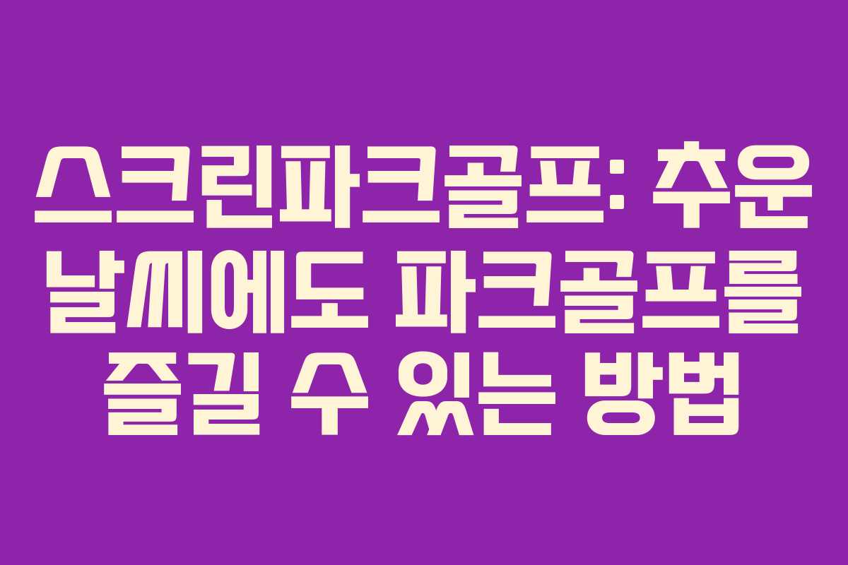 스크린파크골프: 추운 날씨에도 파크골프를 즐길 수 있는 방법