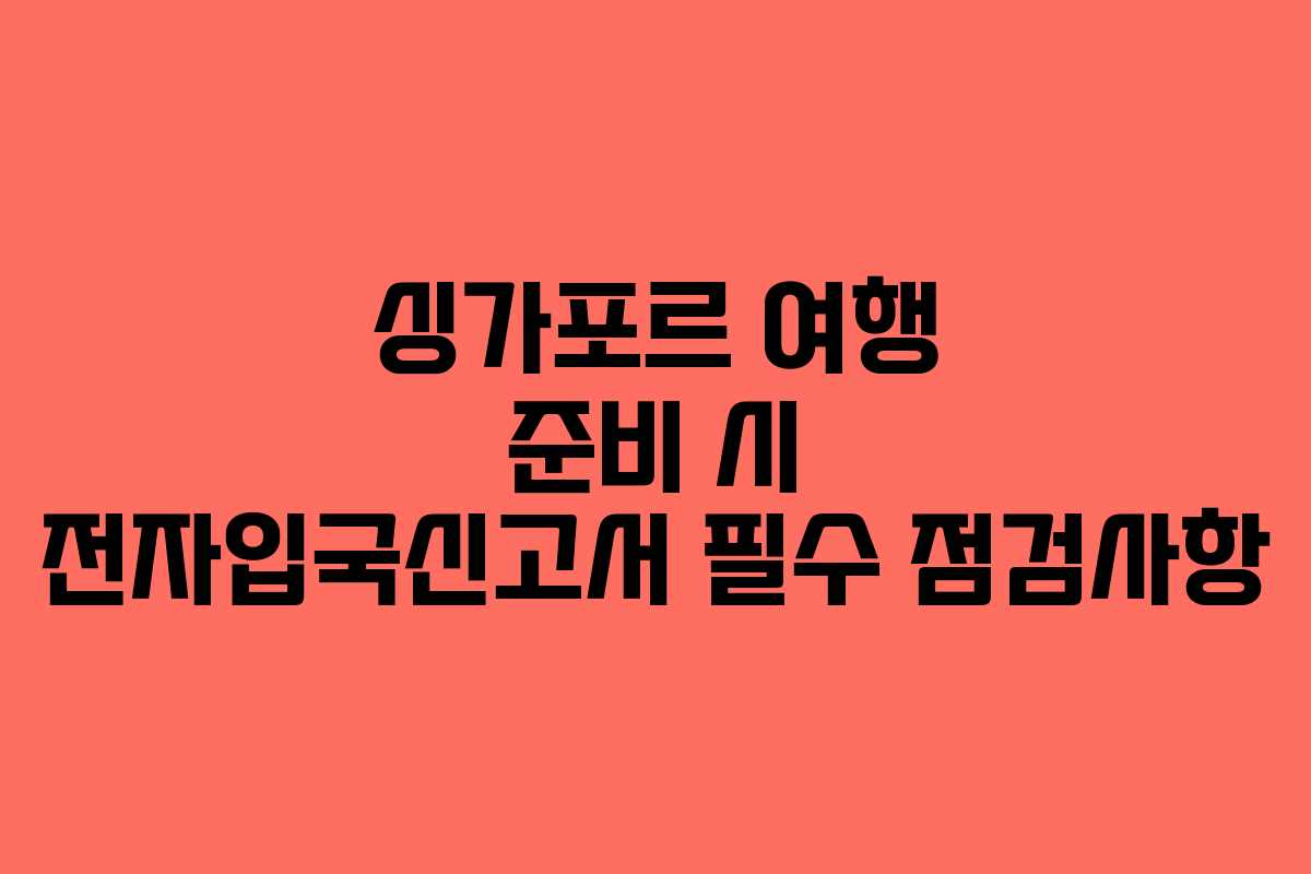 싱가포르 여행 준비 시 전자입국신고서 필수 점검사항