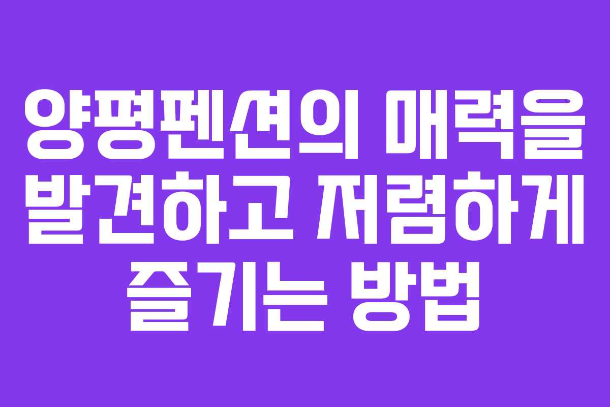 양평펜션의 매력을 발견하고 저렴하게 즐기는 방법
