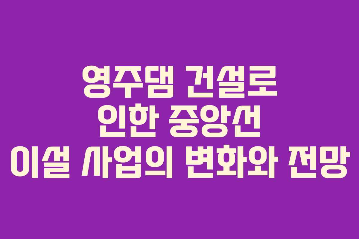 영주댐 건설로 인한 중앙선 이설 사업의 변화와 전망