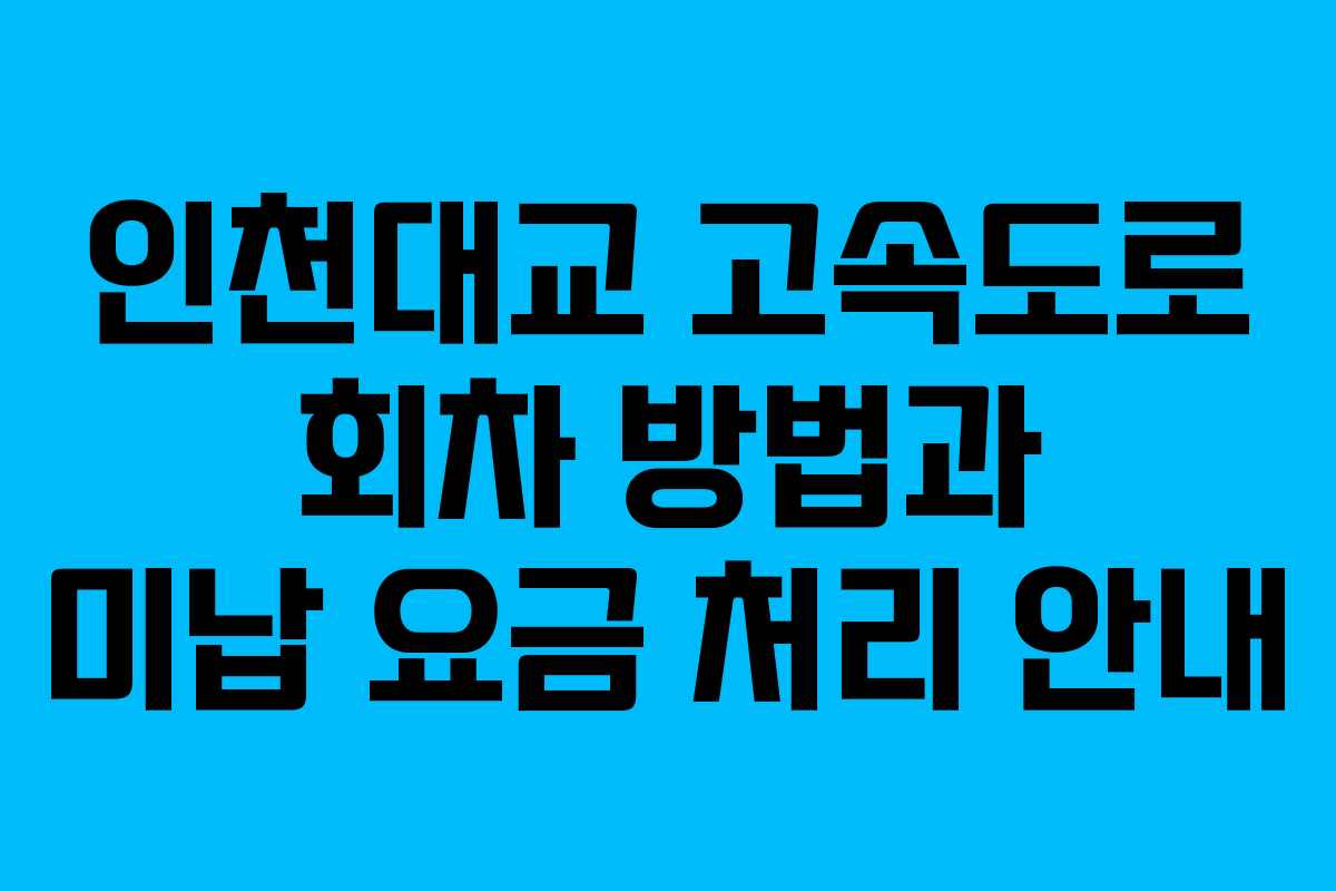 인천대교 고속도로 회차 방법과 미납 요금 처리 안내