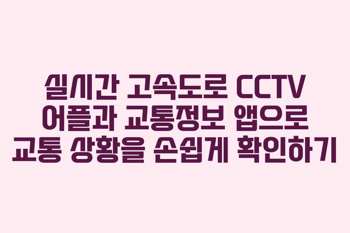 실시간 고속도로 CCTV 어플과 교통정보 앱으로 교통 상황을 손쉽게 확인하기