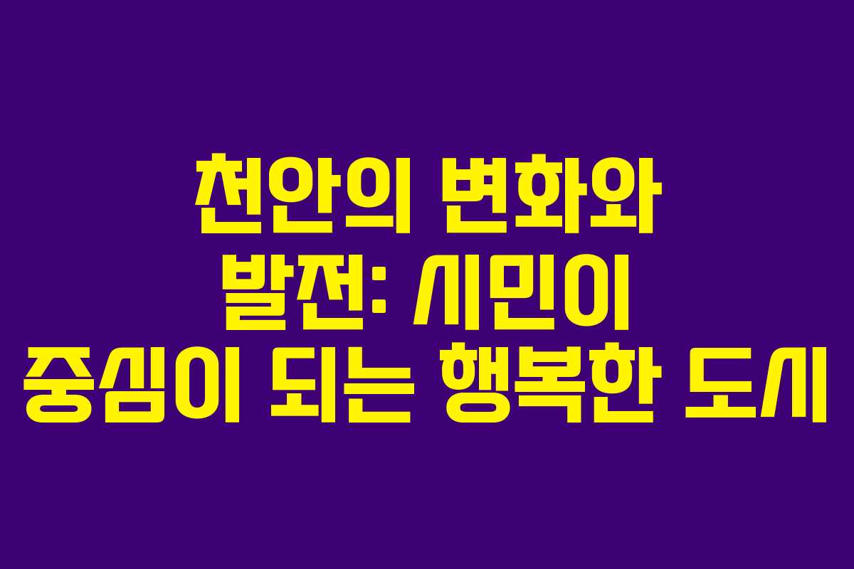 천안의 변화와 발전: 시민이 중심이 되는 행복한 도시