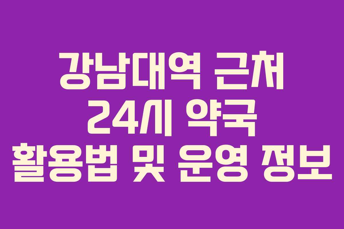 강남대역 근처 24시 약국 활용법 및 운영 정보