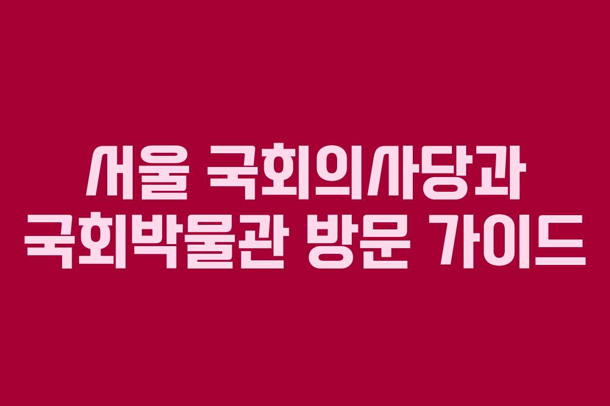 서울 국회의사당과 국회박물관 방문 가이드