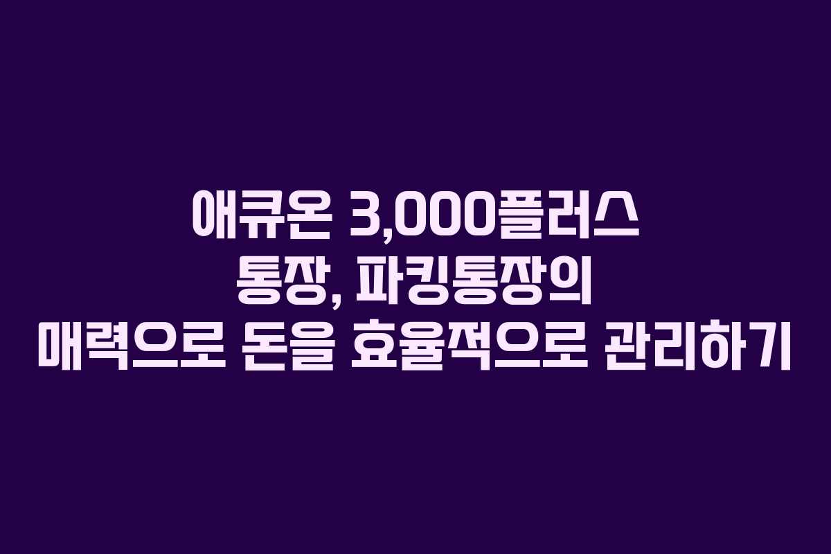 애큐온 3,000플러스 통장, 파킹통장의 매력으로 돈을 효율적으로 관리하기