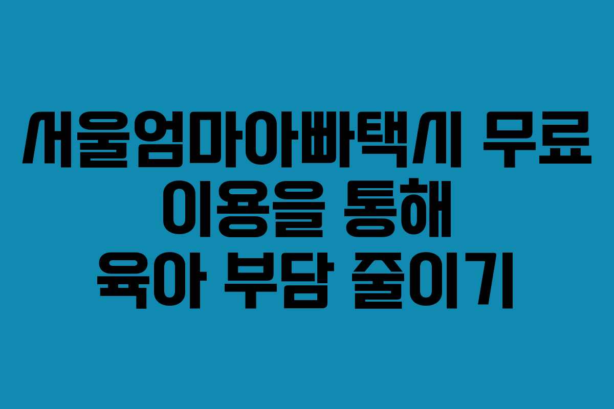 서울엄마아빠택시 무료 이용을 통해 육아 부담 줄이기