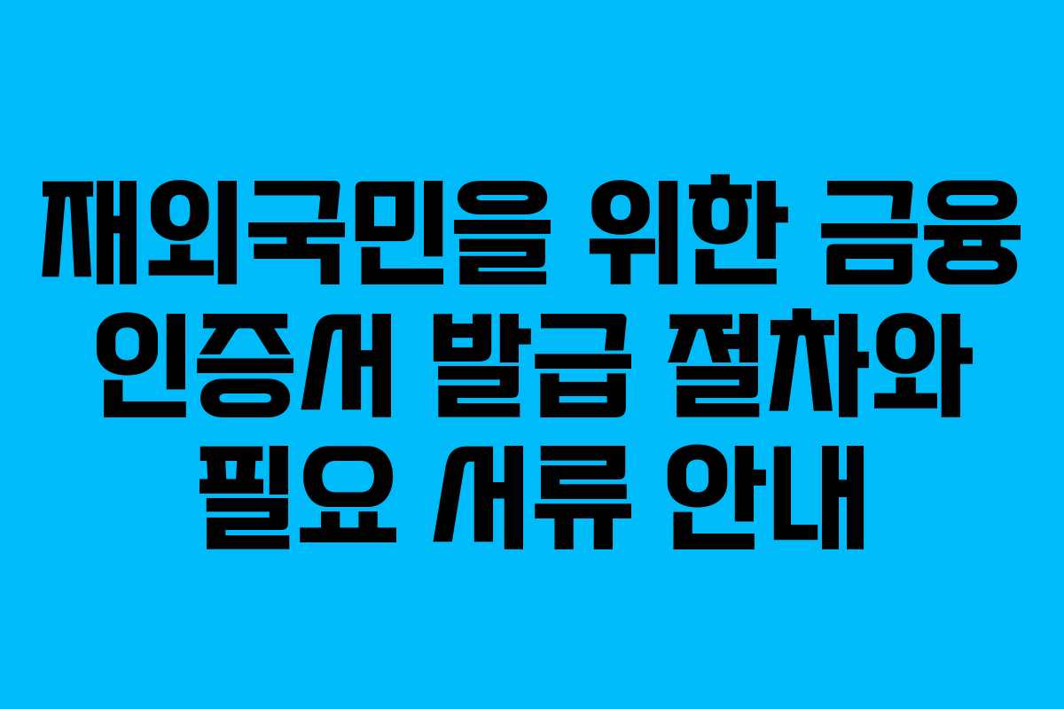 재외국민을 위한 금융 인증서 발급 절차와 필요 서류 안내