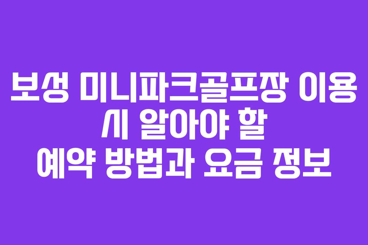 보성 미니파크골프장 이용 시 알아야 할 예약 방법과 요금 정보